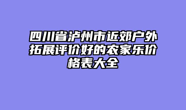 四川省泸州市近郊户外拓展评价好的农家乐价格表大全