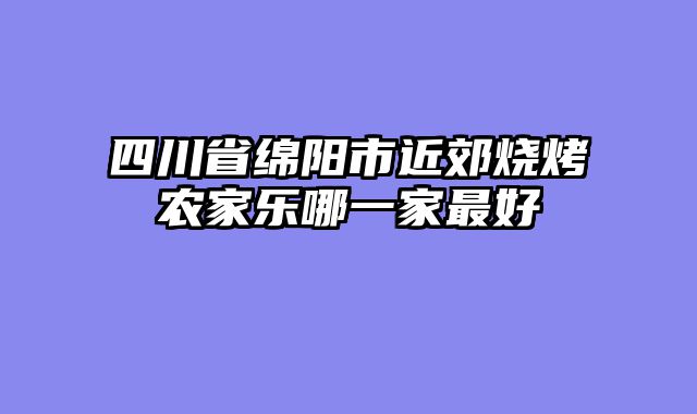 四川省绵阳市近郊烧烤农家乐哪一家最好