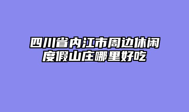 四川省内江市周边休闲度假山庄哪里好吃