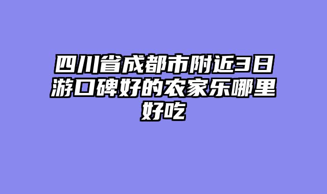 四川省成都市附近3日游口碑好的农家乐哪里好吃