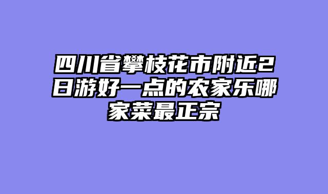 四川省攀枝花市附近2日游好一点的农家乐哪家菜最正宗