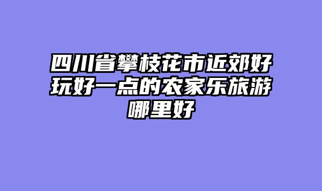 四川省攀枝花市近郊好玩好一点的农家乐旅游哪里好