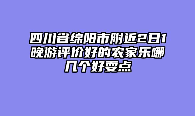 四川省绵阳市附近2日1晚游评价好的农家乐哪几个好耍点
