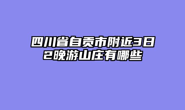 四川省自贡市附近3日2晚游山庄有哪些