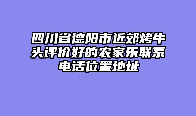 四川省德阳市近郊烤牛头评价好的农家乐联系电话位置地址