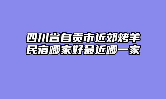 四川省自贡市近郊烤羊民宿哪家好最近哪一家