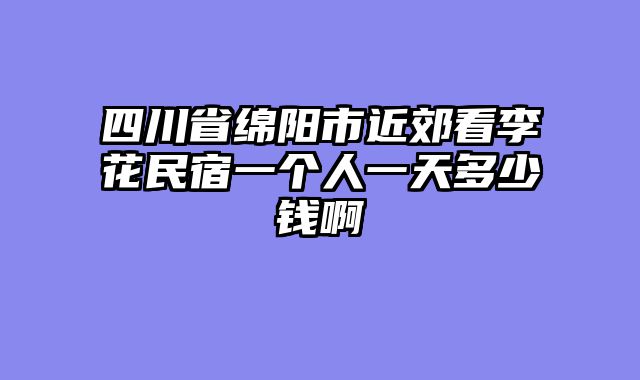 四川省绵阳市近郊看李花民宿一个人一天多少钱啊