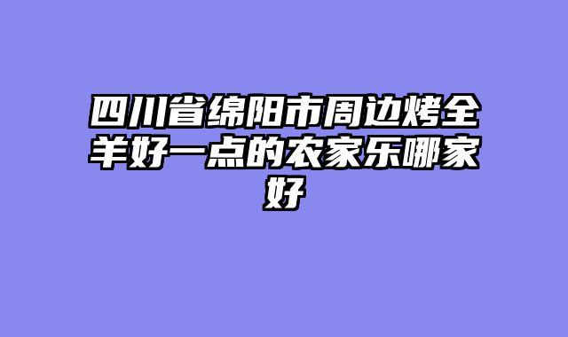 四川省绵阳市周边烤全羊好一点的农家乐哪家好
