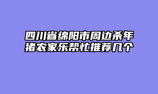 四川省绵阳市周边杀年猪农家乐帮忙推荐几个