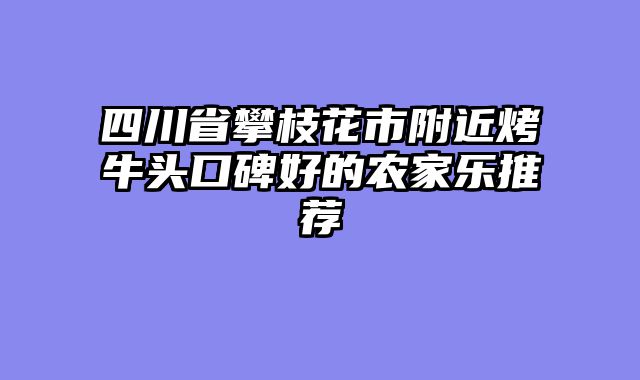 四川省攀枝花市附近烤牛头口碑好的农家乐推荐