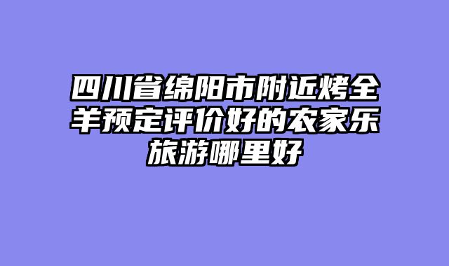 四川省绵阳市附近烤全羊预定评价好的农家乐旅游哪里好