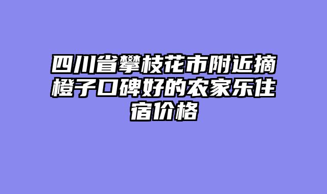 四川省攀枝花市附近摘橙子口碑好的农家乐住宿价格