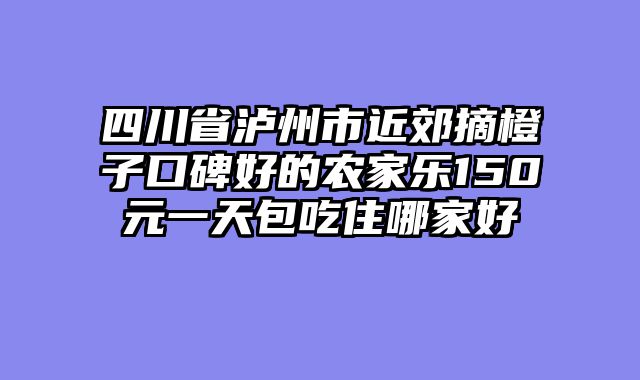 四川省泸州市近郊摘橙子口碑好的农家乐150元一天包吃住哪家好