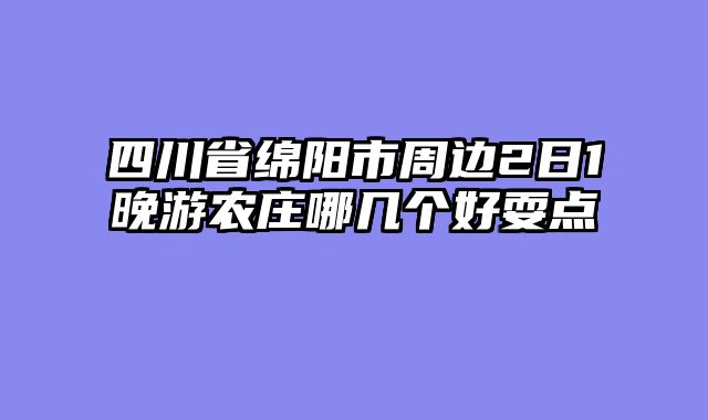 四川省绵阳市周边2日1晚游农庄哪几个好耍点
