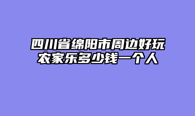 四川省绵阳市周边好玩农家乐多少钱一个人
