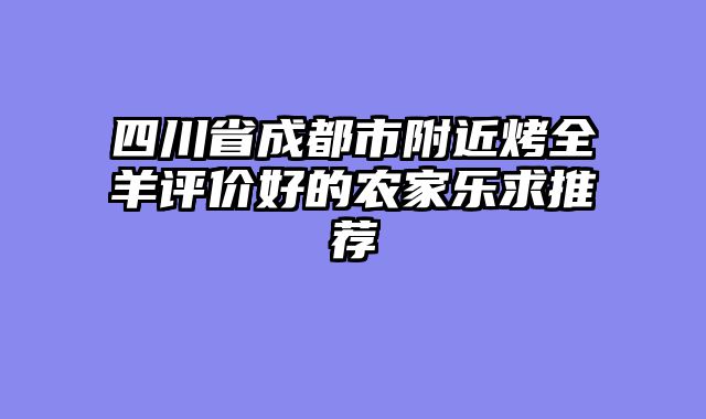 四川省成都市附近烤全羊评价好的农家乐求推荐