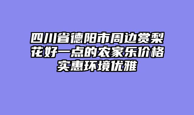 四川省德阳市周边赏梨花好一点的农家乐价格实惠环境优雅