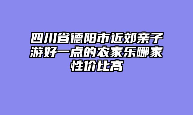 四川省德阳市近郊亲子游好一点的农家乐哪家性价比高