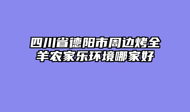 四川省德阳市周边烤全羊农家乐环境哪家好