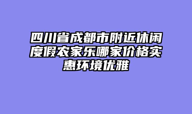四川省成都市附近休闲度假农家乐哪家价格实惠环境优雅