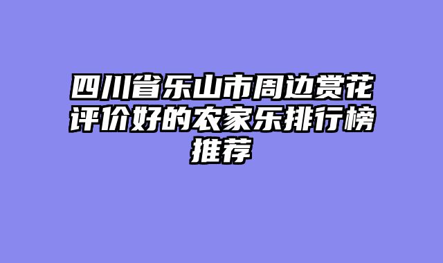 四川省乐山市周边赏花评价好的农家乐排行榜推荐