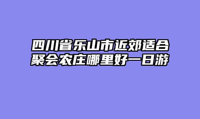 四川省乐山市近郊适合聚会农庄哪里好一日游