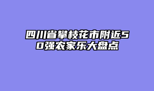 四川省攀枝花市附近50强农家乐大盘点
