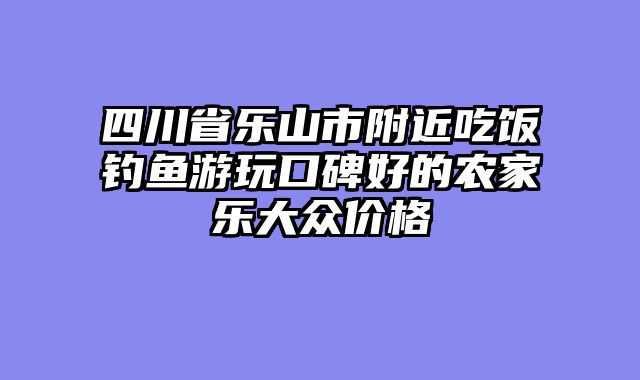 四川省乐山市附近吃饭钓鱼游玩口碑好的农家乐大众价格