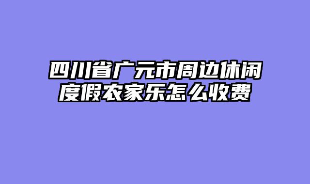四川省广元市周边休闲度假农家乐怎么收费