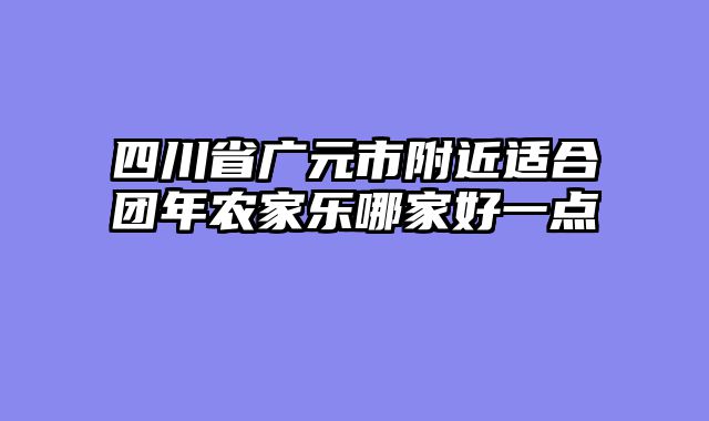 四川省广元市附近适合团年农家乐哪家好一点
