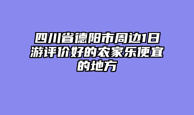 四川省德阳市周边1日游评价好的农家乐便宜的地方