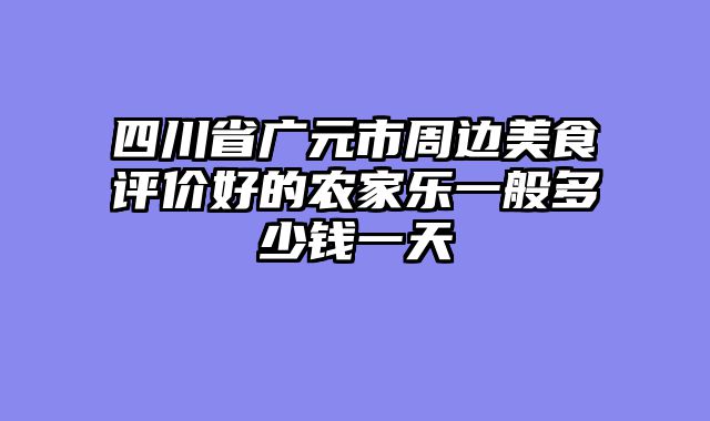 四川省广元市周边美食评价好的农家乐一般多少钱一天