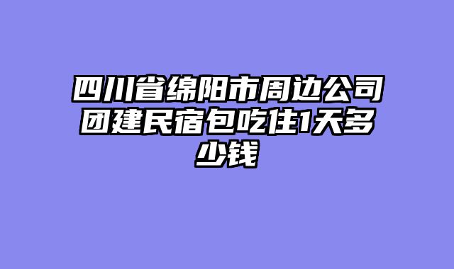 四川省绵阳市周边公司团建民宿包吃住1天多少钱