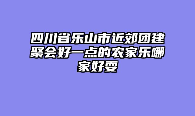 四川省乐山市近郊团建聚会好一点的农家乐哪家好耍