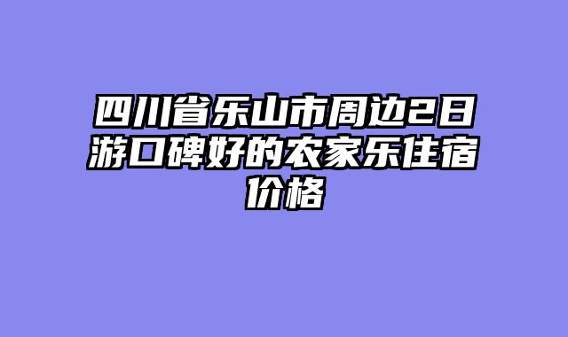 四川省乐山市周边2日游口碑好的农家乐住宿价格