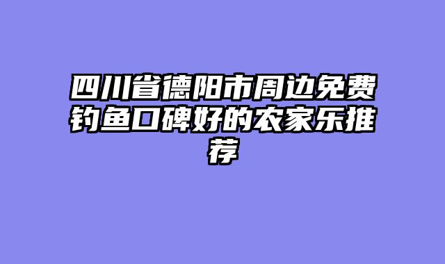 四川省德阳市周边免费钓鱼口碑好的农家乐推荐
