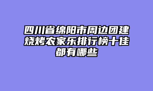 四川省绵阳市周边团建烧烤农家乐排行榜十佳都有哪些