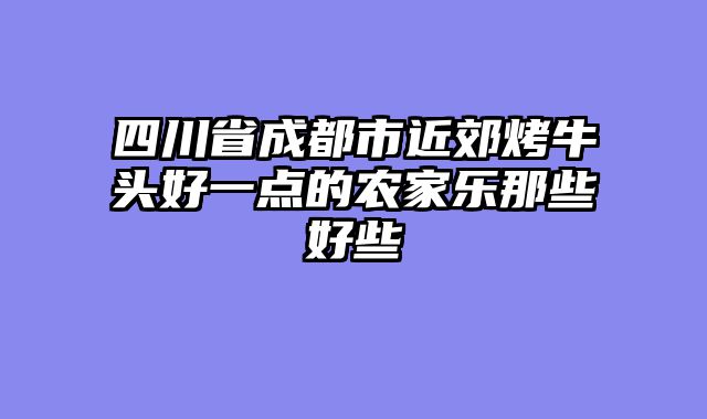 四川省成都市近郊烤牛头好一点的农家乐那些好些