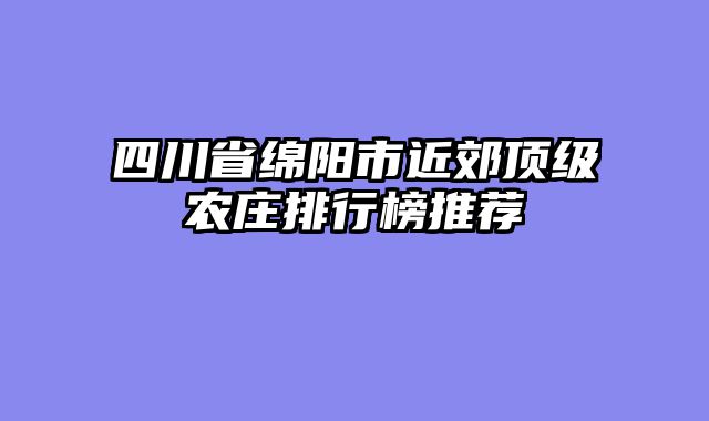 四川省绵阳市近郊顶级农庄排行榜推荐