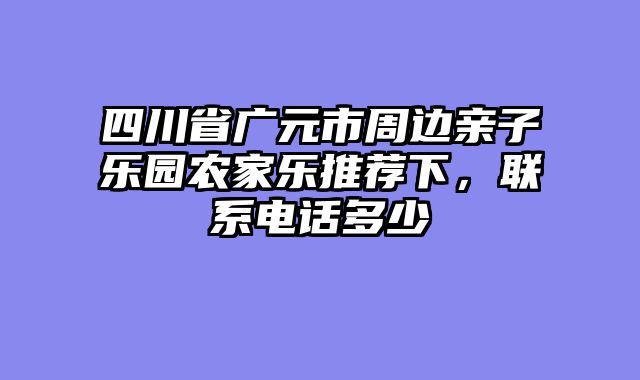 四川省广元市周边亲子乐园农家乐推荐下,联系电话多少