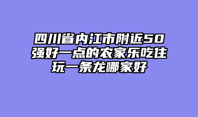 四川省内江市附近50强好一点的农家乐吃住玩一条龙哪家好