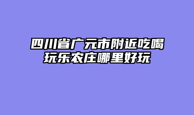 四川省广元市附近吃喝玩乐农庄哪里好玩
