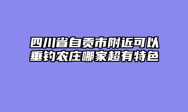 四川省自贡市附近可以垂钓农庄哪家超有特色