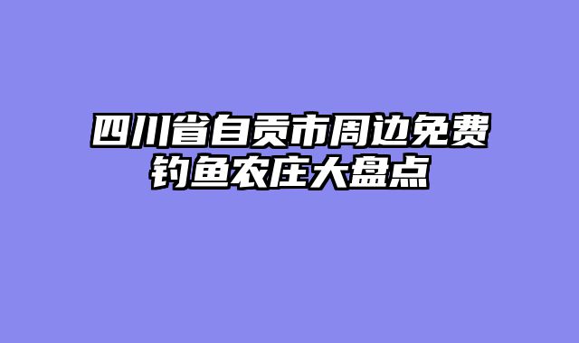 四川省自贡市周边免费钓鱼农庄大盘点