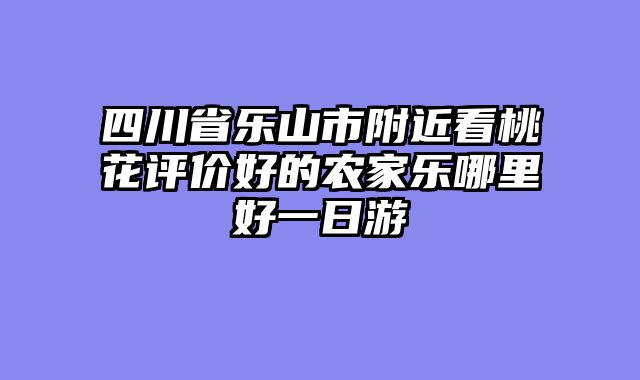 四川省乐山市附近看桃花评价好的农家乐哪里好一日游