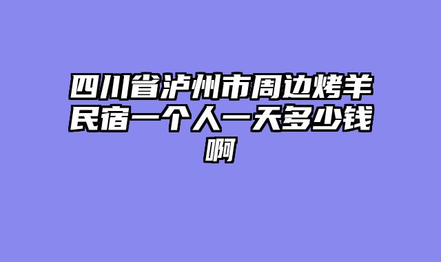 四川省泸州市周边烤羊民宿一个人一天多少钱啊