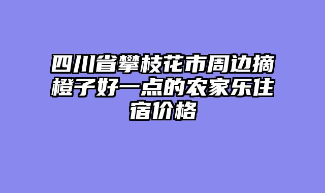 四川省攀枝花市周边摘橙子好一点的农家乐住宿价格