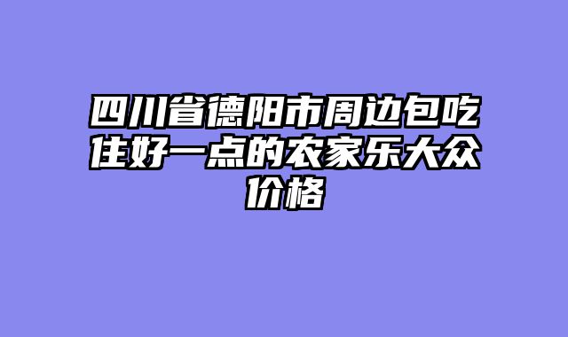 四川省德阳市周边包吃住好一点的农家乐大众价格