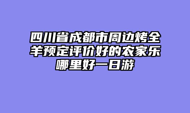 四川省成都市周边烤全羊预定评价好的农家乐哪里好一日游