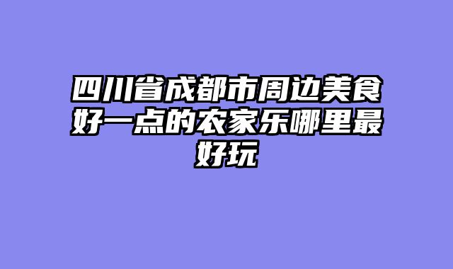四川省成都市周边美食好一点的农家乐哪里最好玩